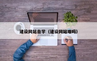 绵阳建设网站自学（建设网站难吗）