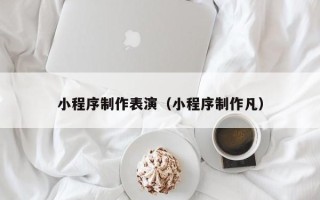 绵阳小程序制作表演（小程序制作凡）