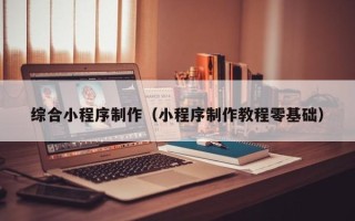 绵阳综合小程序制作（小程序制作教程零基础）