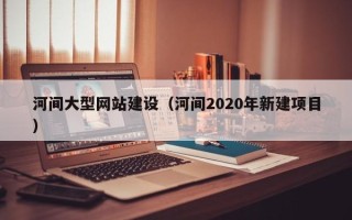 绵阳河间大型网站建设（河间2020年新建项目）