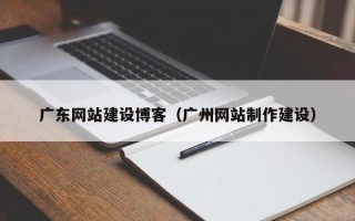 绵阳广东网站建设博客（广州网站制作建设）