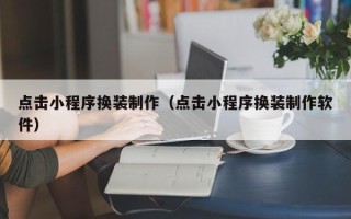 绵阳点击小程序换装制作（点击小程序换装制作软件）