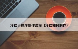 绵阳冷饮小程序制作流程（冷饮如何制作）