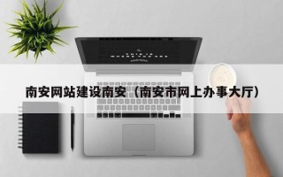 绵阳南安网站建设南安（南安市网上办事大厅）