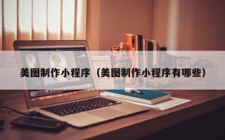 绵阳美图制作小程序（美图制作小程序有哪些）