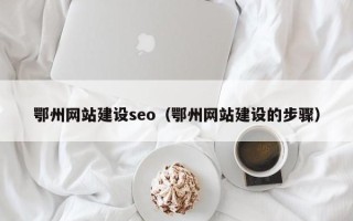 绵阳鄂州网站建设seo（鄂州网站建设的步骤）