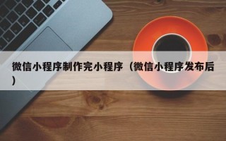 绵阳微信小程序制作完小程序（微信小程序发布后）