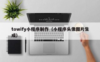 绵阳towify小程序制作（小程序头像图片生成）