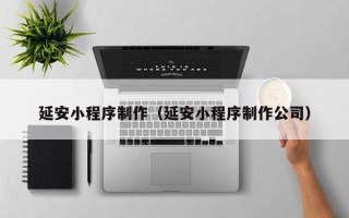 绵阳延安小程序制作（延安小程序制作公司）