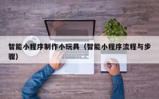 绵阳智能小程序制作小玩具（智能小程序流程与步骤）