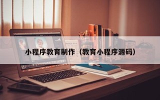 绵阳小程序教育制作（教育小程序源码）